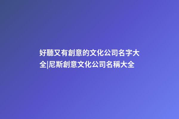 好聽又有創意的文化公司名字大全|尼斯創意文化公司名稱大全-第1張-公司起名-玄機派